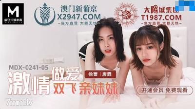 MDX-0241-05激情做愛雙飛親妹妹-徐蕾 唐霏【麻豆】
